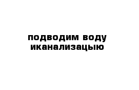 подводим воду иканализацыю